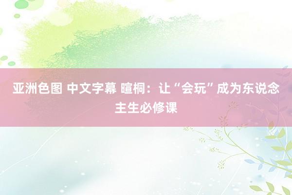 亚洲色图 中文字幕 暄桐：让“会玩”成为东说念主生必修课