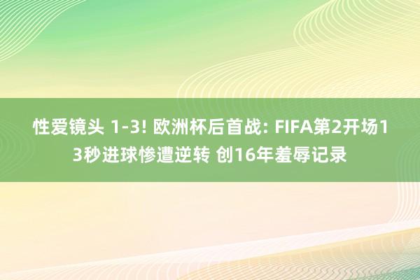 性爱镜头 1-3! 欧洲杯后首战: FIFA第2开场13秒进球惨遭逆转 创16年羞辱记录