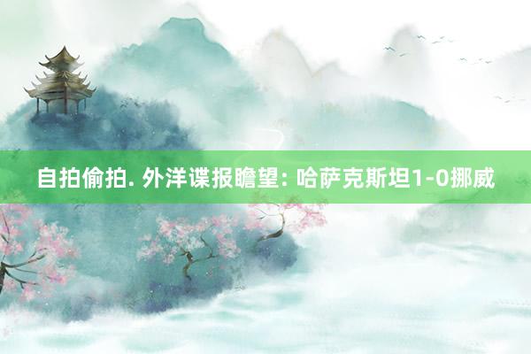 自拍偷拍. 外洋谍报瞻望: 哈萨克斯坦1-0挪威