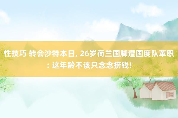 性技巧 转会沙特本日， 26岁荷兰国脚遭国度队革职: 这年龄不该只念念捞钱!