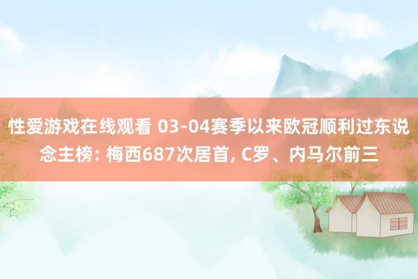 性爱游戏在线观看 03-04赛季以来欧冠顺利过东说念主榜: 梅西687次居首， C罗、内马尔前三