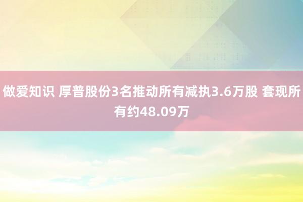 做爱知识 厚普股份3名推动所有减执3.6万股 套现所有约48.09万