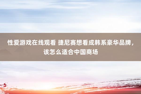 性爱游戏在线观看 捷尼赛想看成韩系豪华品牌，该怎么适合中国商场