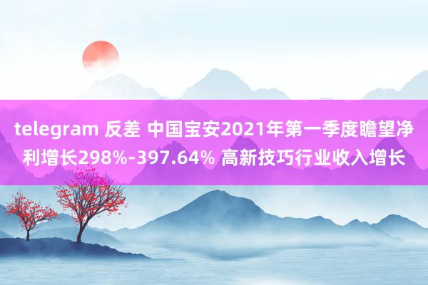 telegram 反差 中国宝安2021年第一季度瞻望净利增长298%-397.64% 高新技巧行业收入增长