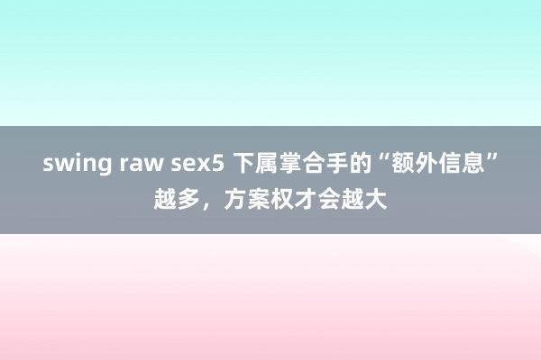 swing raw sex5 下属掌合手的“额外信息”越多，方案权才会越大