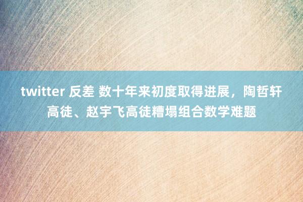 twitter 反差 数十年来初度取得进展，陶哲轩高徒、赵宇飞高徒糟塌组合数学难题