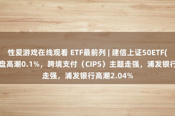 性爱游戏在线观看 ETF最前列 | 建信上证50ETF(510800)早盘高潮0.1%，跨境支付（CIPS）主题走强，浦发银行高潮2.04%