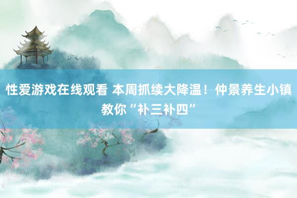 性爱游戏在线观看 本周抓续大降温！仲景养生小镇教你“补三补四”