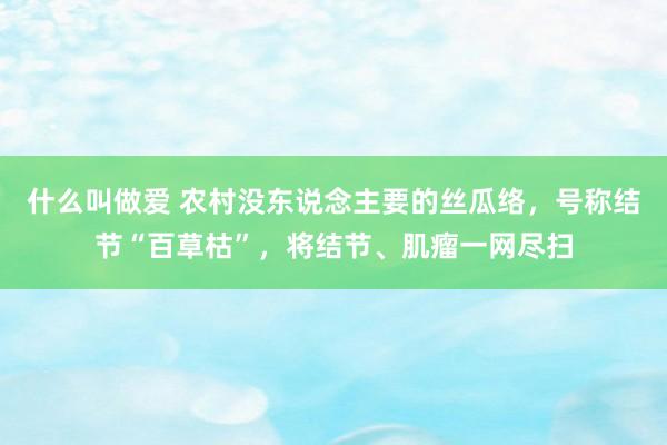 什么叫做爱 农村没东说念主要的丝瓜络，号称结节“百草枯”，将结节、肌瘤一网尽扫