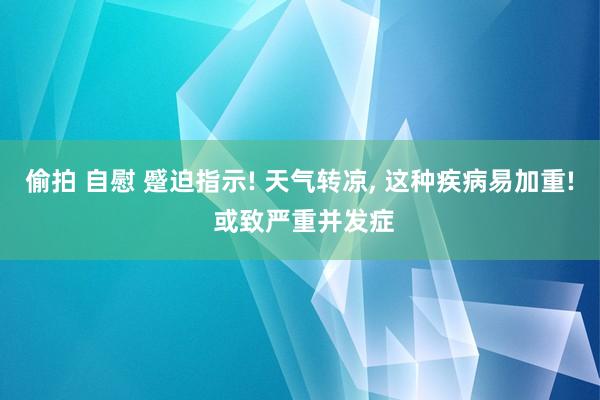 偷拍 自慰 蹙迫指示! 天气转凉, 这种疾病易加重! 或致严重并发症