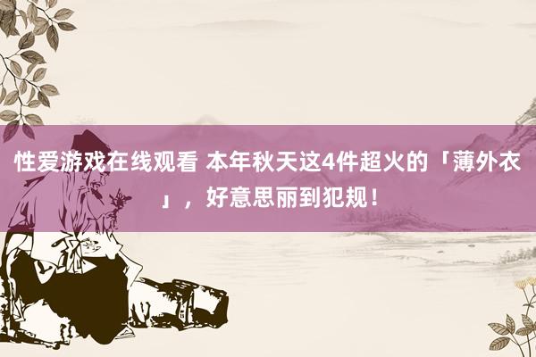 性爱游戏在线观看 本年秋天这4件超火的「薄外衣」，好意思丽到犯规！