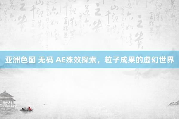 亚洲色图 无码 AE殊效探索，粒子成果的虚幻世界