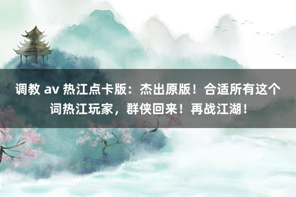 调教 av 热江点卡版：杰出原版！合适所有这个词热江玩家，群侠回来！再战江湖！