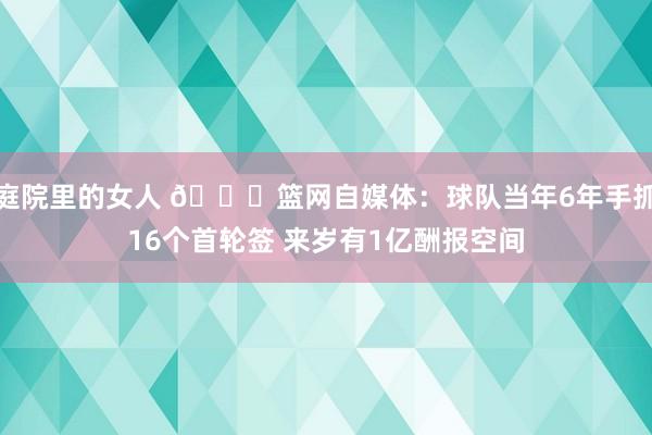 庭院里的女人 👀篮网自媒体：球队当年6年手抓16个首轮签 来岁有1亿酬报空间