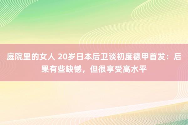 庭院里的女人 20岁日本后卫谈初度德甲首发：后果有些缺憾，但很享受高水平