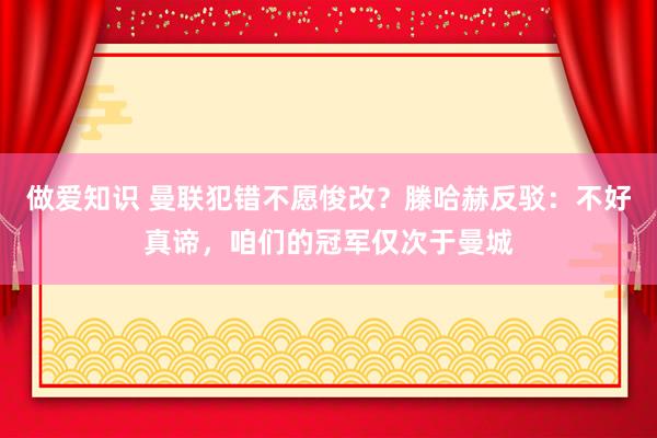 做爱知识 曼联犯错不愿悛改？滕哈赫反驳：不好真谛，咱们的冠军仅次于曼城