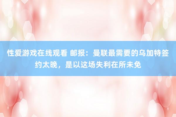 性爱游戏在线观看 邮报：曼联最需要的乌加特签约太晚，是以这场失利在所未免