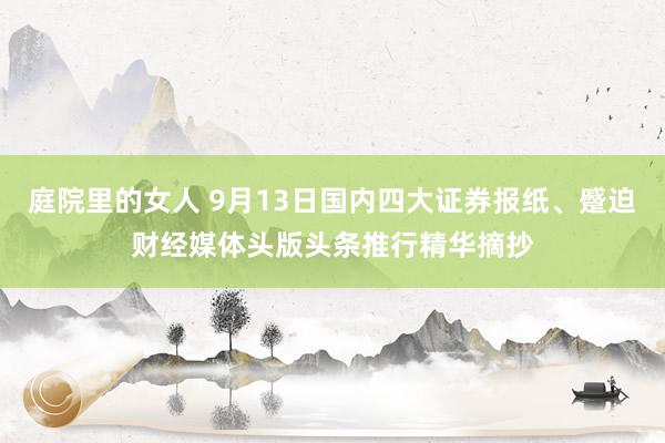 庭院里的女人 9月13日国内四大证券报纸、蹙迫财经媒体头版头条推行精华摘抄