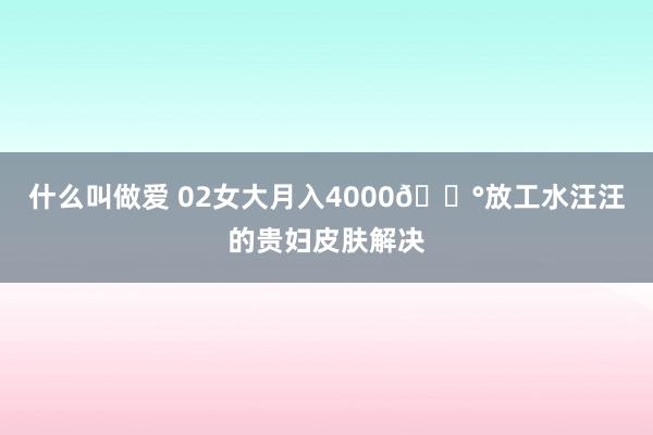 什么叫做爱 02女大月入4000💰放工水汪汪的贵妇皮肤解决