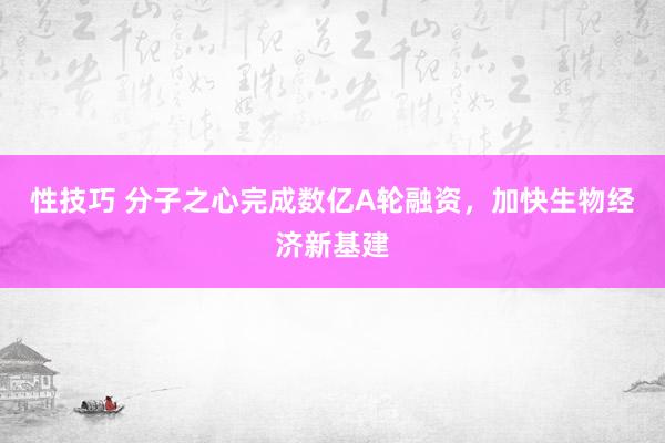 性技巧 分子之心完成数亿A轮融资，加快生物经济新基建