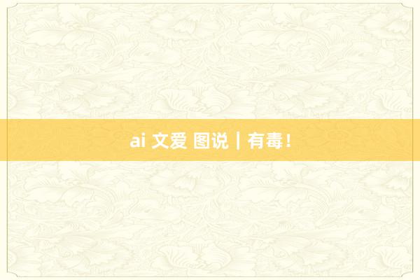 ai 文爱 图说｜有毒！