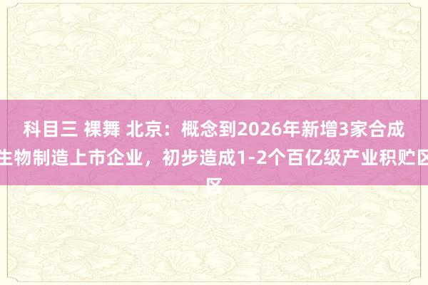 科目三 裸舞 北京：概念到2026年新增3家合成生物制造上市企业，初步造成1-2个百亿级产业积贮区