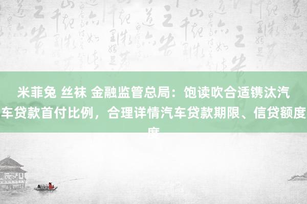 米菲兔 丝袜 金融监管总局：饱读吹合适镌汰汽车贷款首付比例，合理详情汽车贷款期限、信贷额度