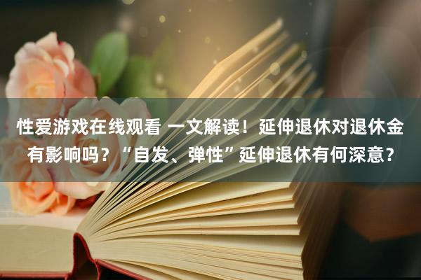 性爱游戏在线观看 一文解读！延伸退休对退休金有影响吗？“自发、弹性”延伸退休有何深意？