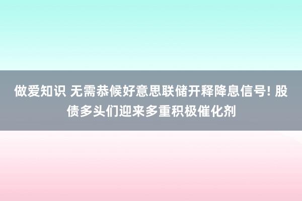 做爱知识 无需恭候好意思联储开释降息信号! 股债多头们迎来多重积极催化剂