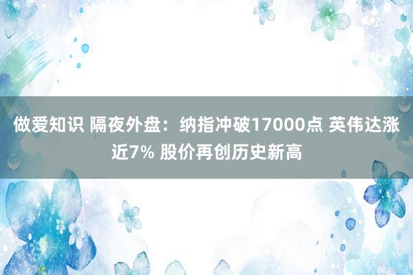 做爱知识 隔夜外盘：纳指冲破17000点 英伟达涨近7% 股价再创历史新高