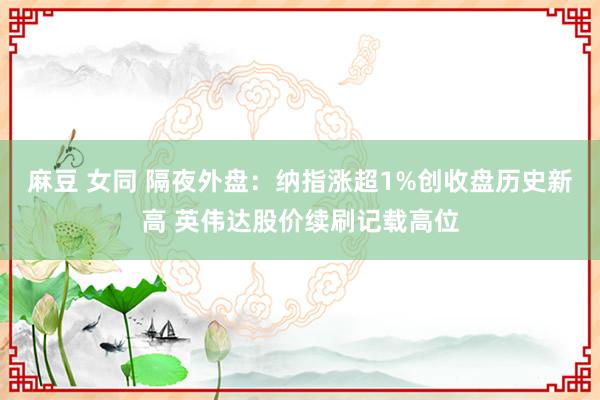 麻豆 女同 隔夜外盘：纳指涨超1%创收盘历史新高 英伟达股价续刷记载高位