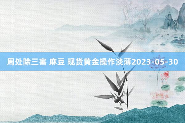 周处除三害 麻豆 现货黄金操作淡薄2023-05-30