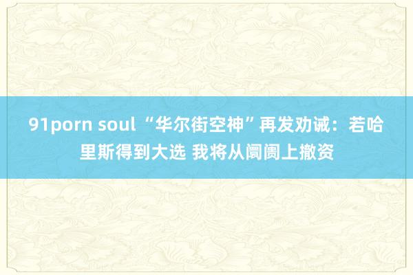 91porn soul “华尔街空神”再发劝诫：若哈里斯得到大选 我将从阛阓上撤资