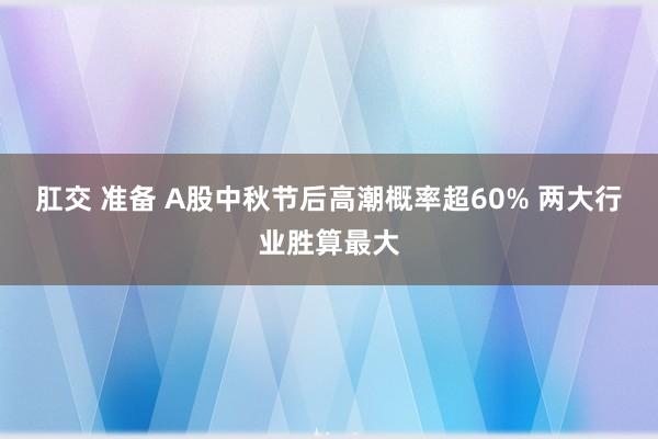 肛交 准备 A股中秋节后高潮概率超60% 两大行业胜算最大