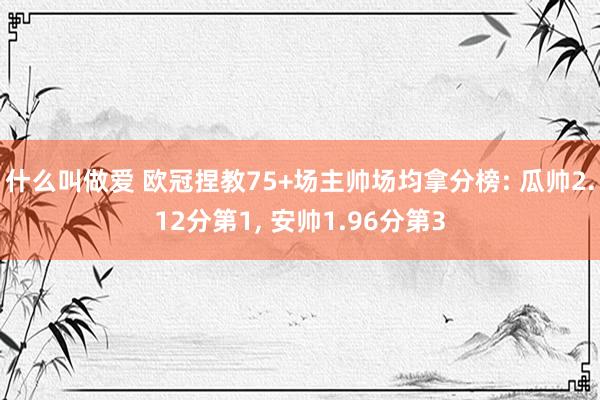 什么叫做爱 欧冠捏教75+场主帅场均拿分榜: 瓜帅2.12分第1， 安帅1.96分第3