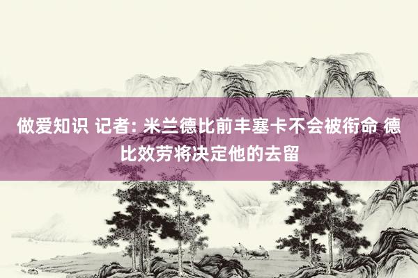 做爱知识 记者: 米兰德比前丰塞卡不会被衔命 德比效劳将决定他的去留