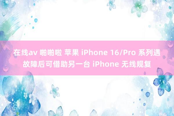 在线av 啪啪啦 苹果 iPhone 16/Pro 系列遇故障后可借助另一台 iPhone 无线规复