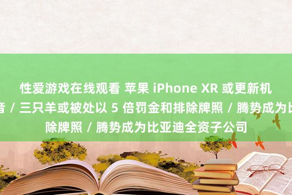 性爱游戏在线观看 苹果 iPhone XR 或更新机型将援手通话灌音 / 三只羊或被处以 5 倍罚金和排除牌照 / 腾势成为比亚迪全资子公司