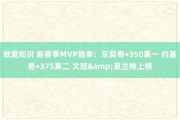 做爱知识 新赛季MVP赔率：东契奇+350第一 约基奇+375第二 文班&莫兰特上榜