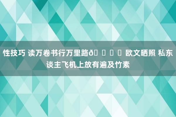 性技巧 读万卷书行万里路📚️欧文晒照 私东谈主飞机上放有遍及竹素