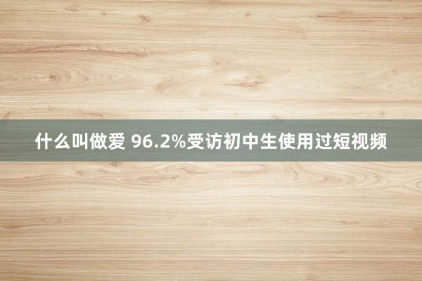 什么叫做爱 96.2%受访初中生使用过短视频