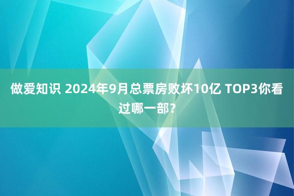 做爱知识 2024年9月总票房败坏10亿 TOP3你看过哪一部？