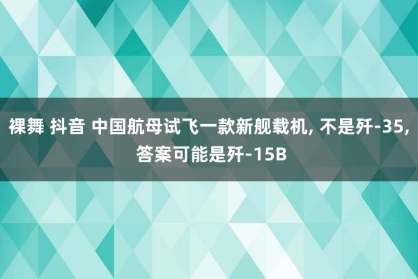 裸舞 抖音 中国航母试飞一款新舰载机， 不是歼-35， 答案可能是歼-15B