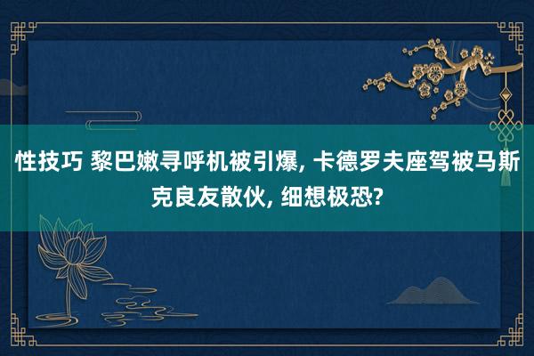 性技巧 黎巴嫩寻呼机被引爆， 卡德罗夫座驾被马斯克良友散伙， 细想极恐?