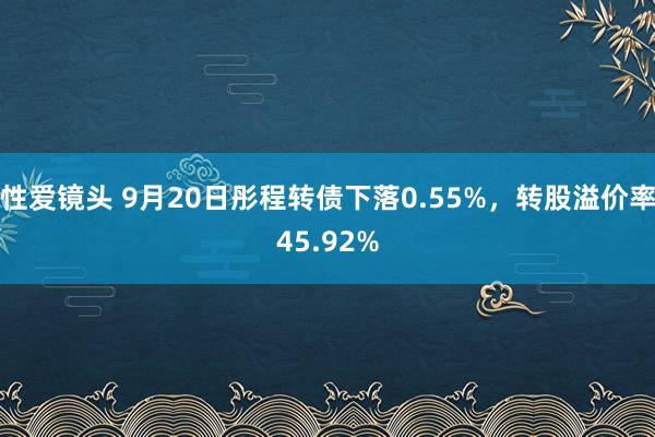 性爱镜头 9月20日彤程转债下落0.55%，转股溢价率45.92%