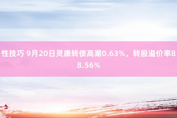 性技巧 9月20日灵康转债高潮0.63%，转股溢价率88.56%