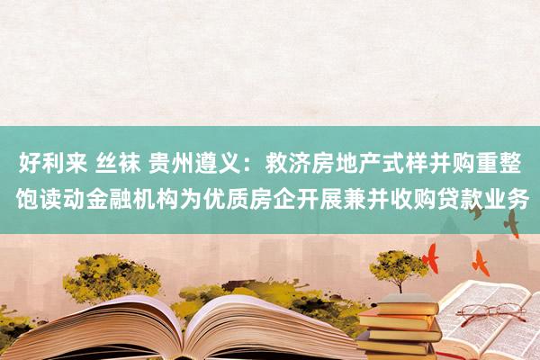 好利来 丝袜 贵州遵义：救济房地产式样并购重整 饱读动金融机构为优质房企开展兼并收购贷款业务