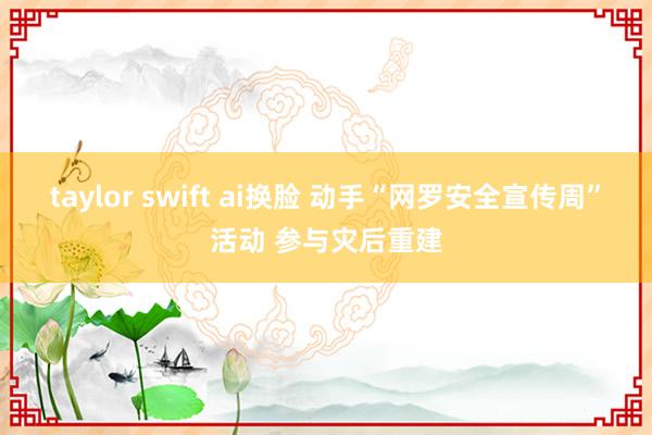 taylor swift ai换脸 动手“网罗安全宣传周”活动 参与灾后重建