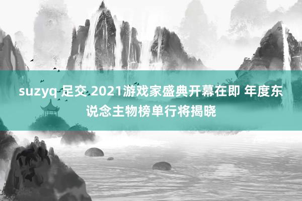 suzyq 足交 2021游戏家盛典开幕在即 年度东说念主物榜单行将揭晓