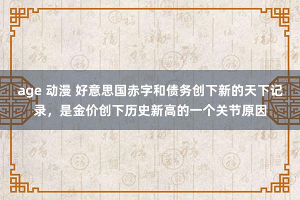 age 动漫 好意思国赤字和债务创下新的天下记录，是金价创下历史新高的一个关节原因